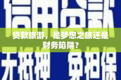 韩城贷款旅游，是梦想之旅还是财务陷阱？