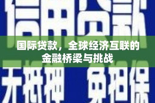韩城国际贷款，全球经济互联的金融桥梁与挑战