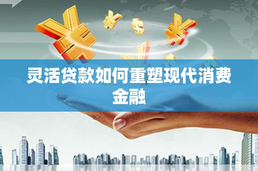韩城灵活贷款如何重塑现代消费金融
