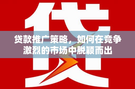 韩城贷款推广策略，如何在竞争激烈的市场中脱颖而出