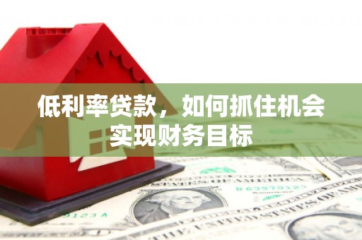 韩城低利率贷款，如何抓住机会实现财务目标