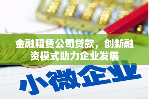韩城金融租赁公司贷款，创新融资模式助力企业发展