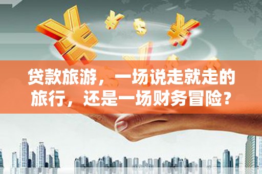 韩城贷款旅游，一场说走就走的旅行，还是一场财务冒险？