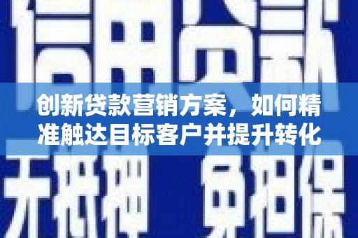 韩城创新贷款营销方案，如何精准触达目标客户并提升转化率