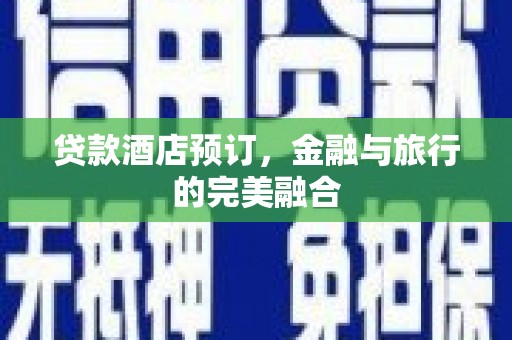 韩城贷款酒店预订，金融与旅行的完美融合
