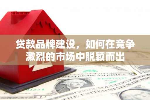 韩城贷款品牌建设，如何在竞争激烈的市场中脱颖而出
