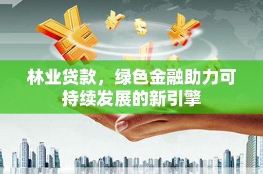 韩城林业贷款，绿色金融助力可持续发展的新引擎