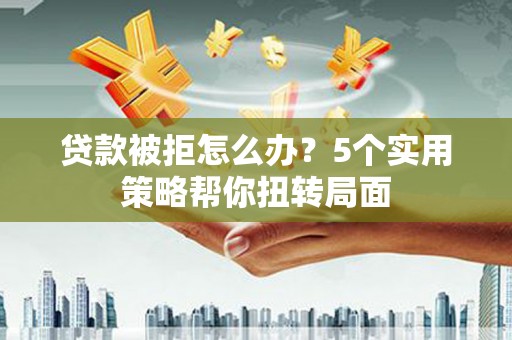 韩城贷款被拒怎么办？5个实用策略帮你扭转局面