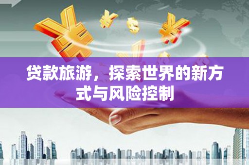 韩城贷款旅游，探索世界的新方式与风险控制