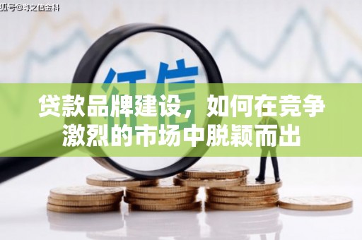 韩城贷款品牌建设，如何在竞争激烈的市场中脱颖而出