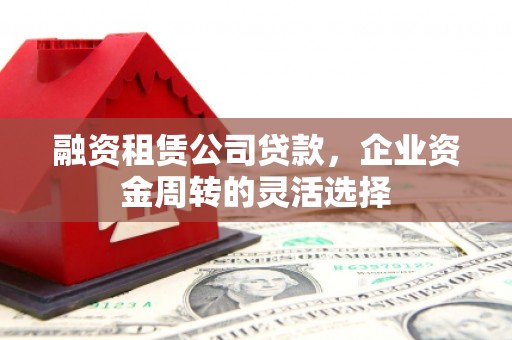 韩城融资租赁公司贷款，企业资金周转的灵活选择