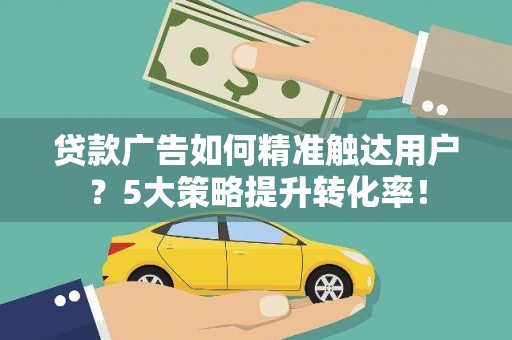 韩城贷款广告如何精准触达用户？5大策略提升转化率！