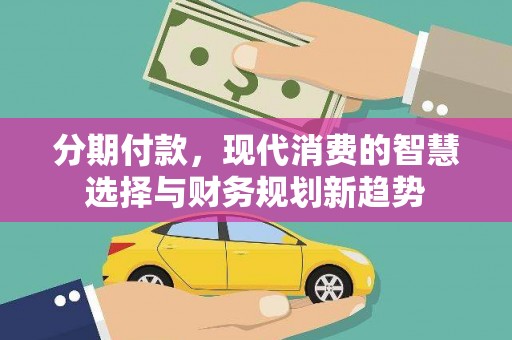 韩城分期付款，现代消费的智慧选择与财务规划新趋势