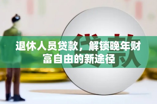 韩城退休人员贷款，解锁晚年财富自由的新途径
