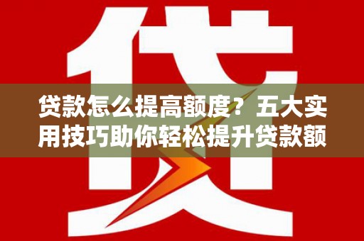 韩城贷款怎么提高额度？五大实用技巧助你轻松提升贷款额度