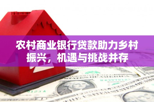 韩城农村商业银行贷款助力乡村振兴，机遇与挑战并存