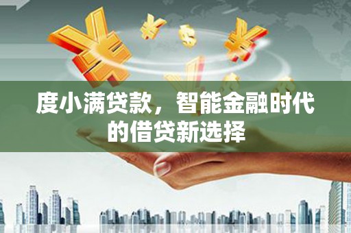 韩城度小满贷款，智能金融时代的借贷新选择
