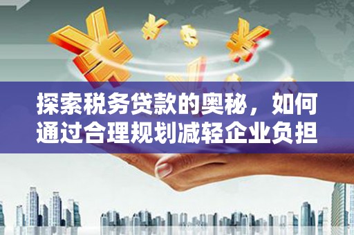 韩城探索税务贷款的奥秘，如何通过合理规划减轻企业负担