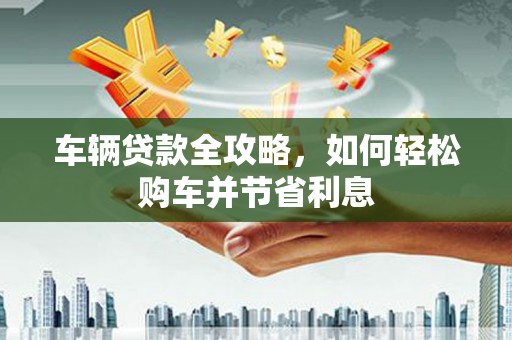 韩城车辆贷款全攻略，如何轻松购车并节省利息