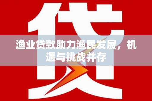 韩城渔业贷款助力渔民发展，机遇与挑战并存