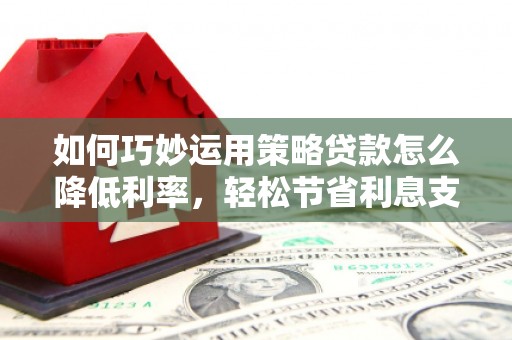 韩城如何巧妙运用策略贷款怎么降低利率，轻松节省利息支出