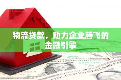 韩城物流贷款，助力企业腾飞的金融引擎