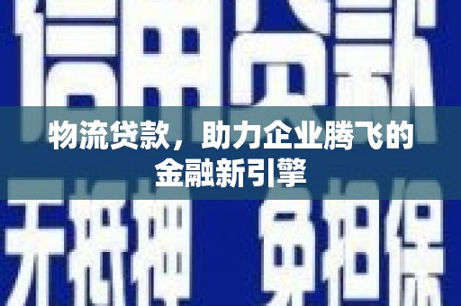 韩城物流贷款，助力企业腾飞的金融新引擎