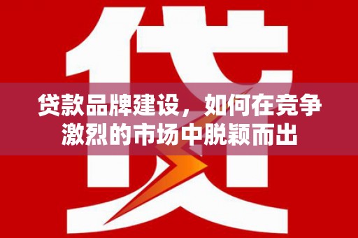 韩城贷款品牌建设，如何在竞争激烈的市场中脱颖而出