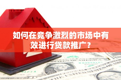 韩城如何在竞争激烈的市场中有效进行贷款推广？