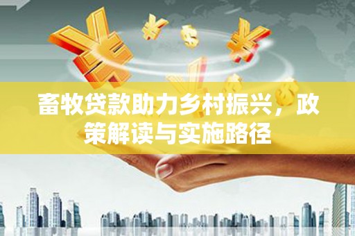 韩城畜牧贷款助力乡村振兴，政策解读与实施路径