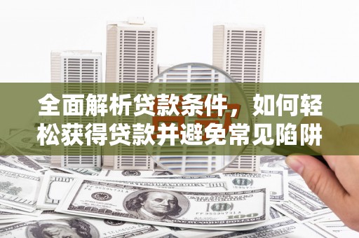 韩城全面解析贷款条件，如何轻松获得贷款并避免常见陷阱