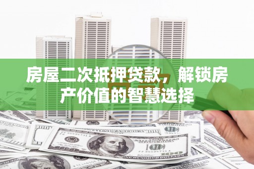 韩城房屋二次抵押贷款，解锁房产价值的智慧选择