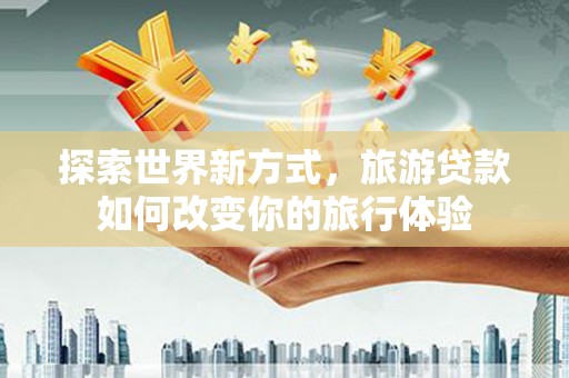 韩城探索世界新方式，旅游贷款如何改变你的旅行体验