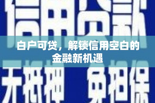 韩城白户可贷，解锁信用空白的金融新机遇