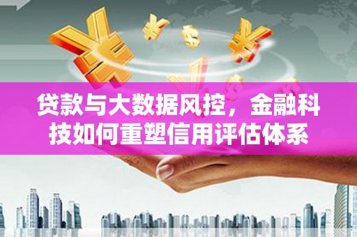韩城贷款与大数据风控，金融科技如何重塑信用评估体系