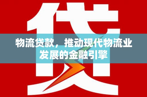 韩城物流贷款，推动现代物流业发展的金融引擎