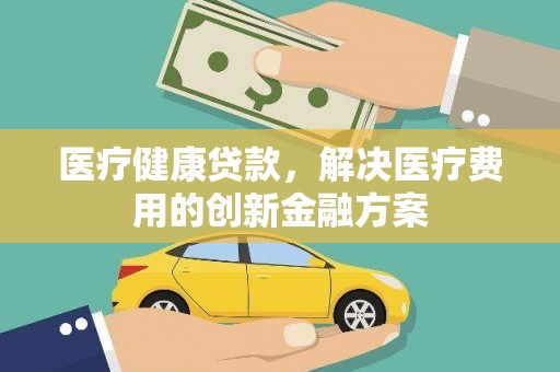 韩城医疗健康贷款，解决医疗费用的创新金融方案