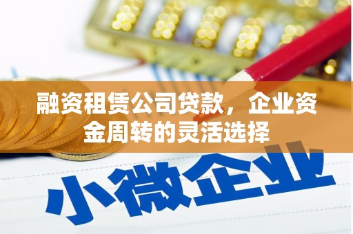韩城融资租赁公司贷款，企业资金周转的灵活选择