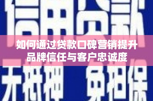 韩城如何通过贷款口碑营销提升品牌信任与客户忠诚度