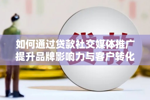 韩城如何通过贷款社交媒体推广提升品牌影响力与客户转化率