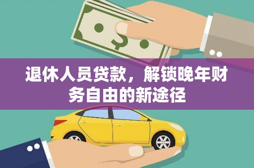 韩城退休人员贷款，解锁晚年财务自由的新途径