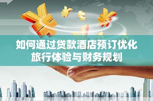 韩城如何通过贷款酒店预订优化旅行体验与财务规划
