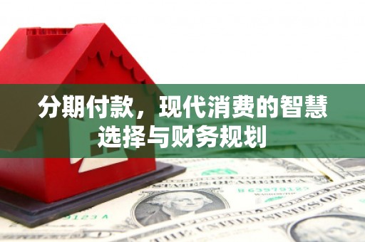 韩城分期付款，现代消费的智慧选择与财务规划