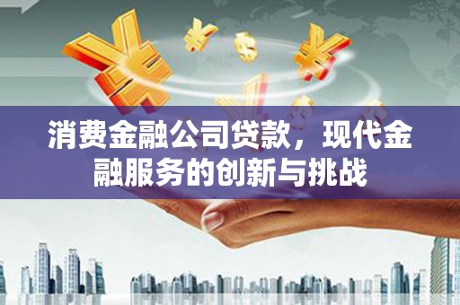 韩城消费金融公司贷款，现代金融服务的创新与挑战