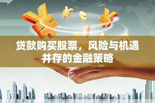韩城贷款购买股票，风险与机遇并存的金融策略