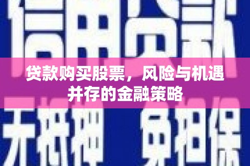 韩城贷款购买股票，风险与机遇并存的金融策略