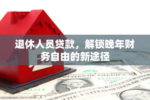韩城退休人员贷款，解锁晚年财务自由的新途径