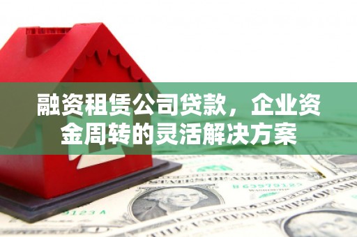 韩城融资租赁公司贷款，企业资金周转的灵活解决方案