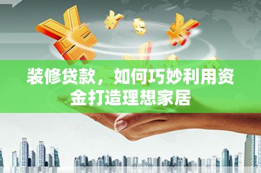 韩城装修贷款，如何巧妙利用资金打造理想家居