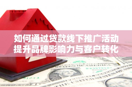 韩城如何通过贷款线下推广活动提升品牌影响力与客户转化率
